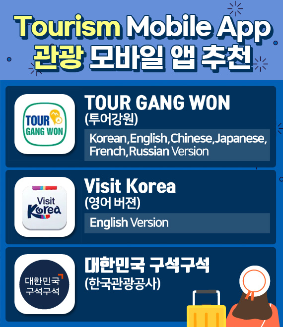 Tourism Mobile App 관광 모바일 앱 추천
TOUR GANG WON(투어강원)
Korean, English, Chinese, Japanese, French, Russian Version
Visit Korea(영어 버젼)
English Version
대한민국 구석구석(한국관광공사)