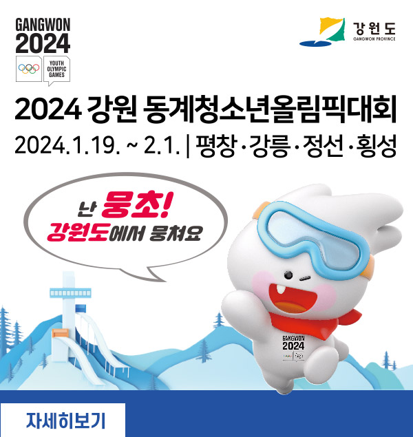 gangwon2024
youth olympic games
강원도
2024 강원 동계청소년올림픽대회
2024.1.19. ~ 2.1. | 평창, 강릉, 정선, 횡성
난 뭉초! 강원도에서 뭉쳐요
자세히보기